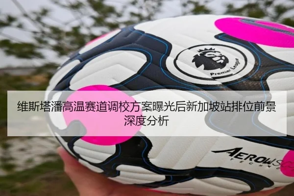 维斯塔潘高温赛道调校方案曝光后新加坡站排位前景深度分析